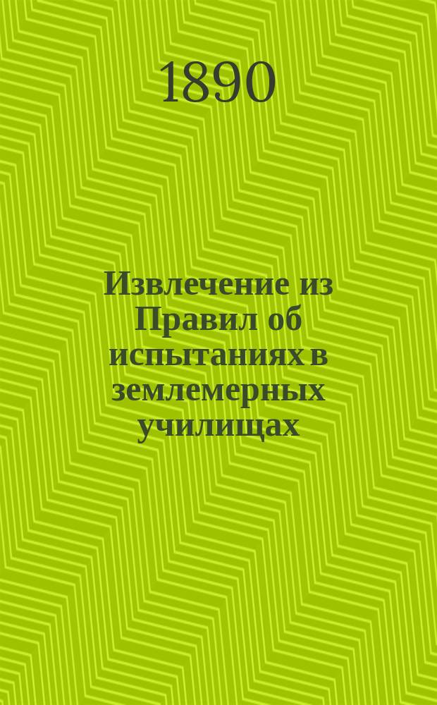 !Извлечение из Правил об испытаниях в землемерных училищах : Утв. г. министром юстиции 9 июня 1890 г.