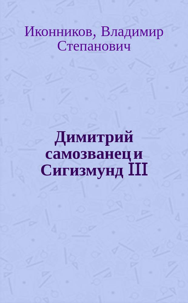 Димитрий самозванец и Сигизмунд III : Эпизод из истории Смутного времени Моск. государства