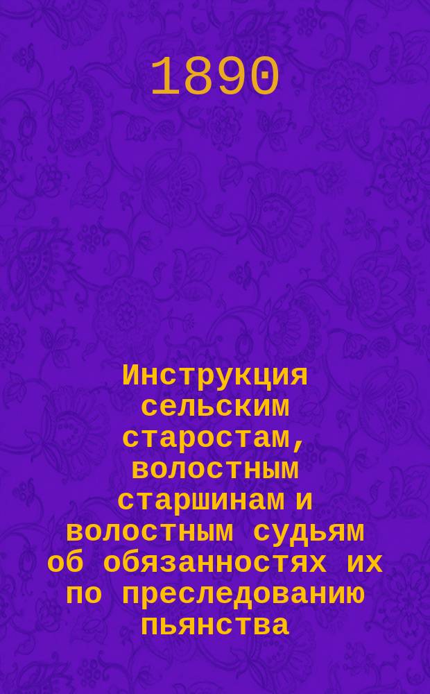 Инструкция сельским старостам, волостным старшинам и волостным судьям об обязанностях их по преследованию пьянства, в пределах принадлежащей им власти