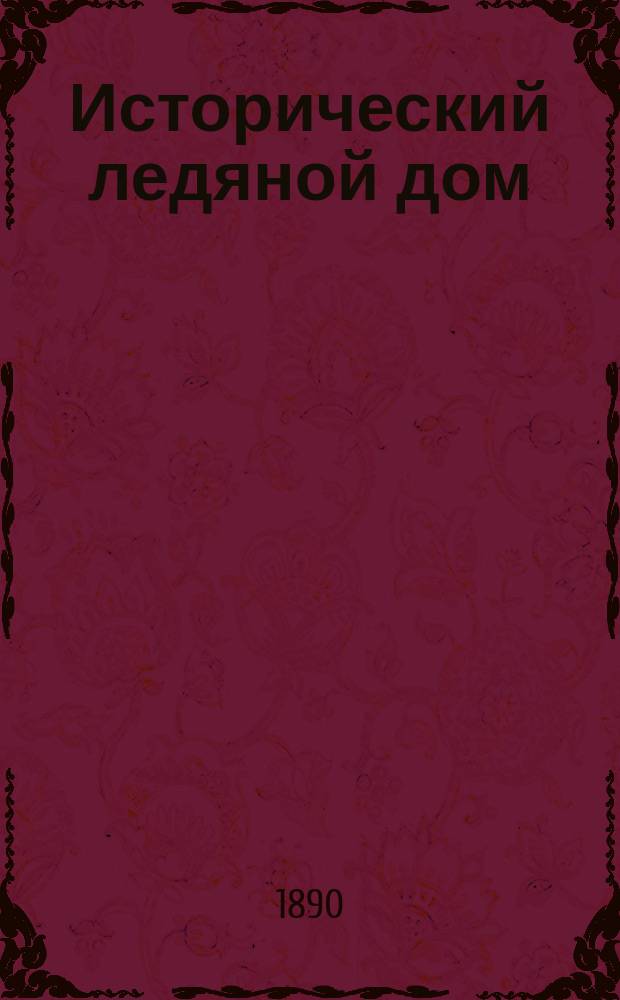 Исторический ледяной дом : Сооружен под наблюдением А.И. Александрова : Открыт в Верман. парке. 1740-1890