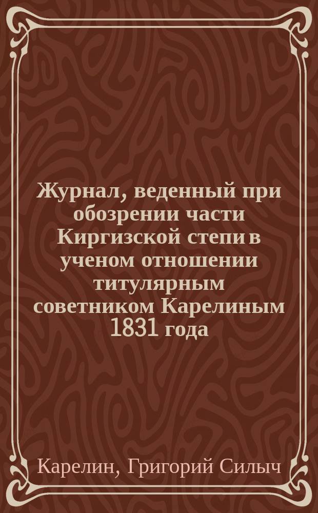 Журнал, веденный при обозрении части Киргизской степи в ученом отношении титулярным советником Карелиным 1831 года