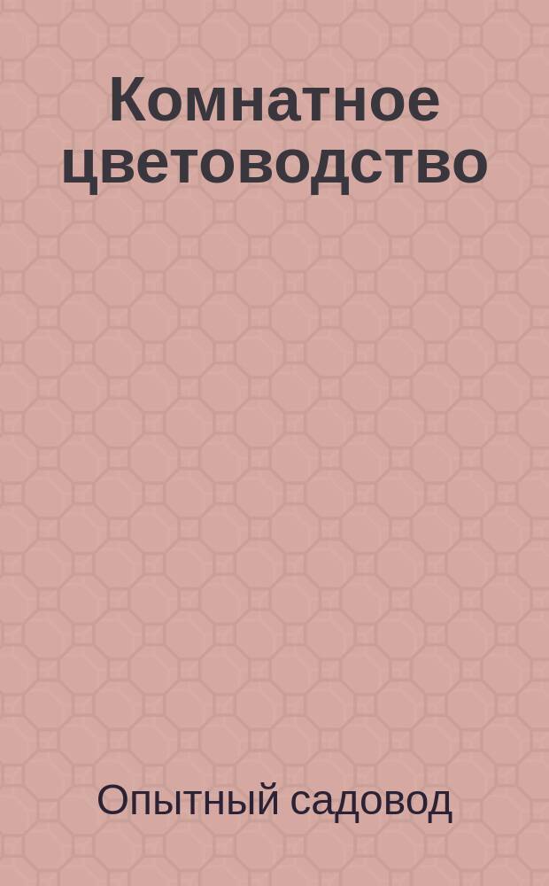 Комнатное цветоводство : (Практ. советы Опытного садовода )