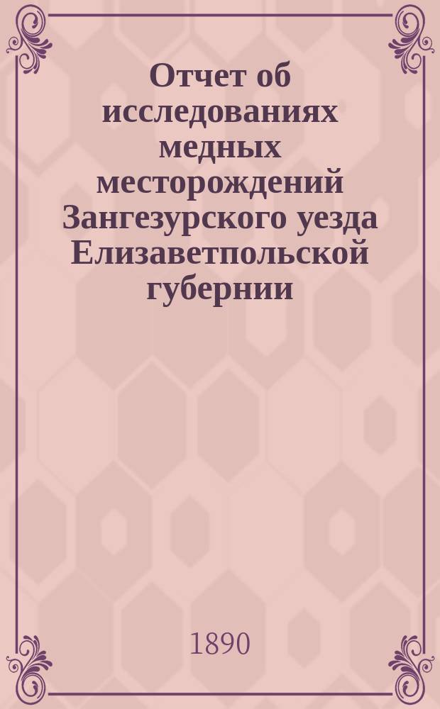 Отчет об исследованиях медных месторождений Зангезурского уезда Елизаветпольской губернии