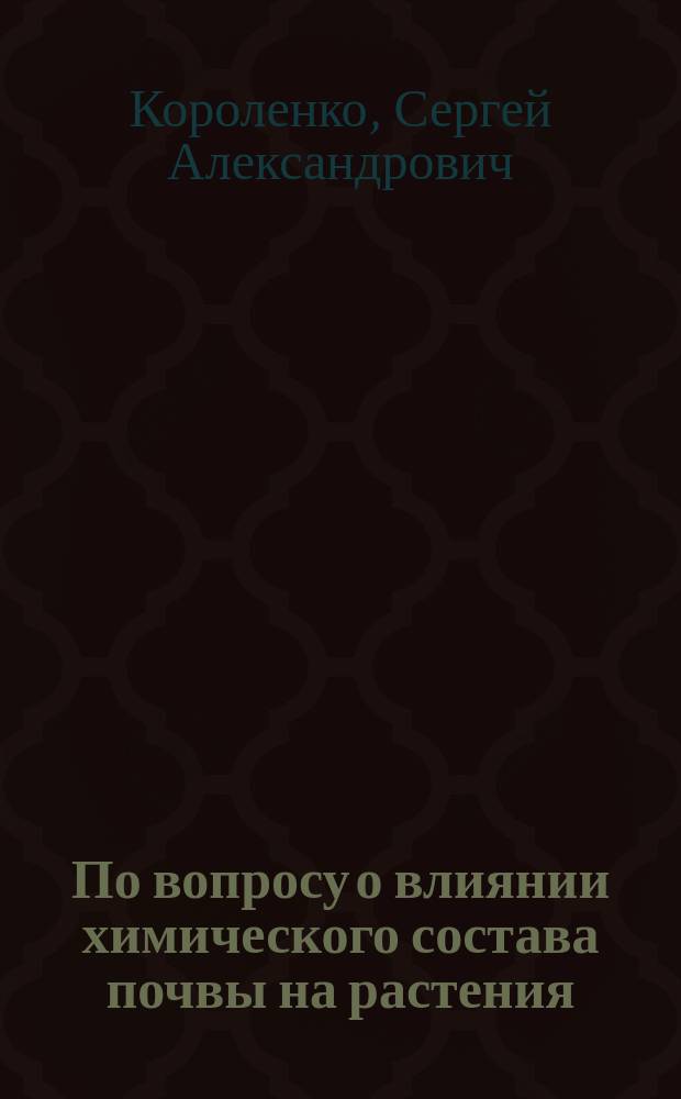 По вопросу о влиянии химического состава почвы на растения : Сообщ., сдел. в заседании Почв. комис. 3 марта 1890 г