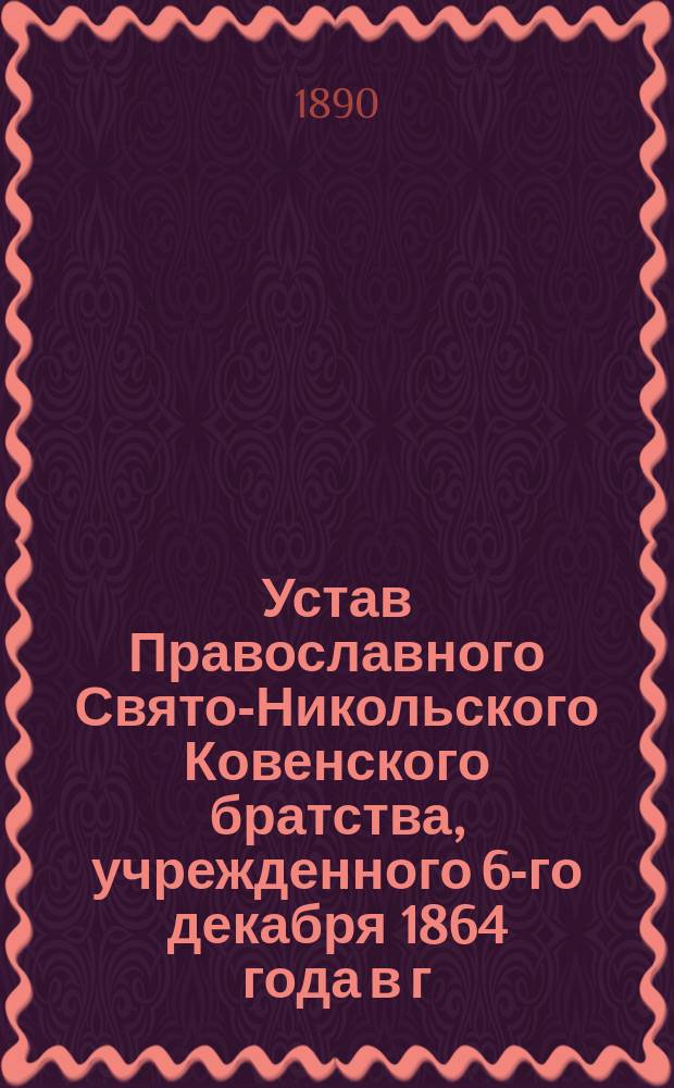 Устав Православного Свято-Никольского Ковенского братства, учрежденного 6-го декабря 1864 года в г. Ковне : Утв. 4 сент. 1886 г.