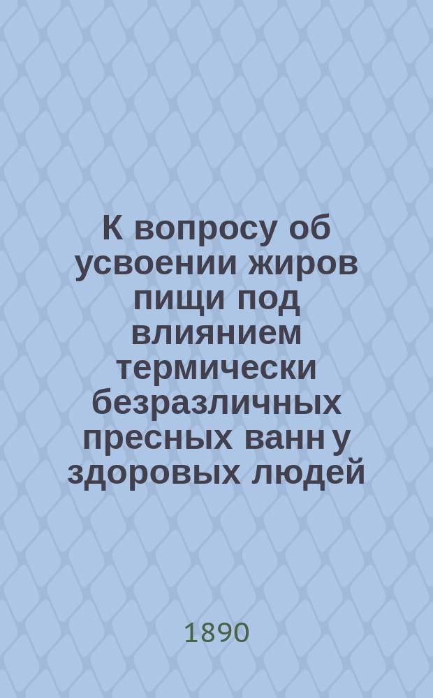 К вопросу об усвоении жиров пищи под влиянием термически безразличных пресных ванн у здоровых людей : Дис. на степ. д-ра мед. А.П. Кравкова