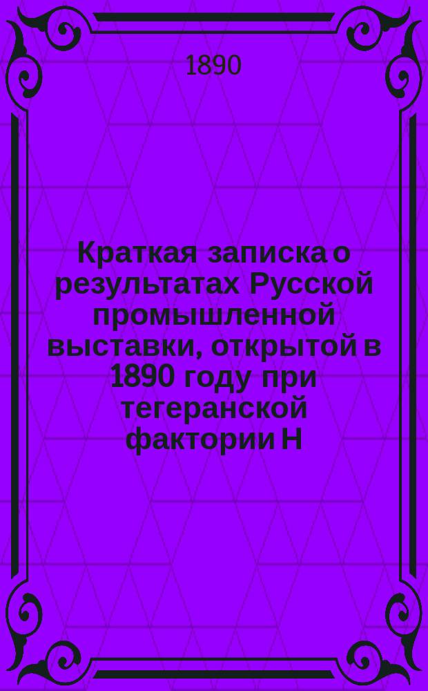 Краткая записка о результатах Русской промышленной выставки, открытой в 1890 году при тегеранской фактории Н.Н. Коншина, и о мерах, необходимых для развития наших торговых сношений с Персией