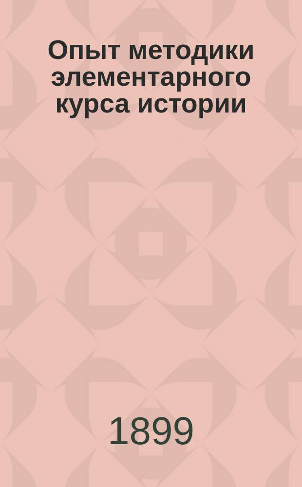 Опыт методики элементарного курса истории : (С прил. прогр. курса, хрестоматии из ст. разн. авт. и библиогр. списков кн., карт и картин, относящихся к курсу)