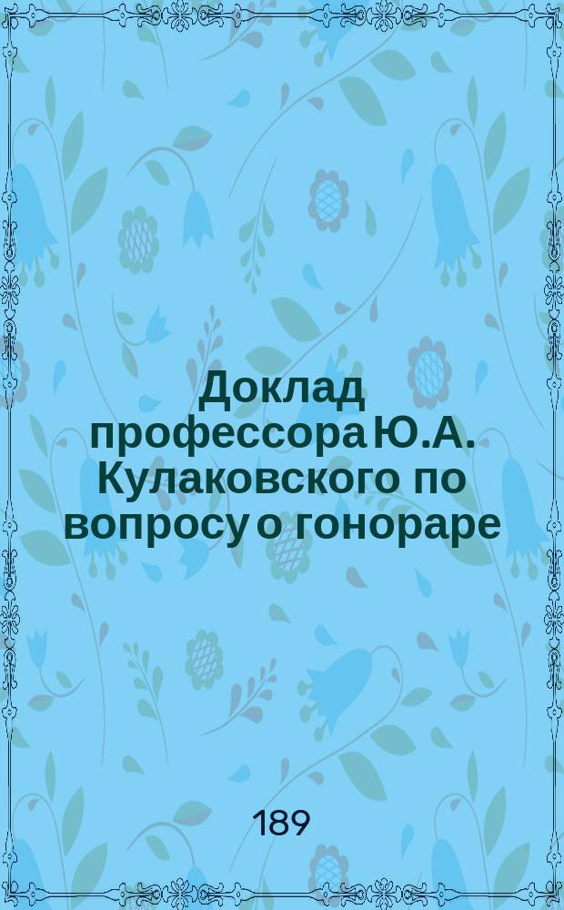 Доклад профессора Ю.А. Кулаковского по вопросу о гонораре : (III, 4, 5 по прогр. проф. Будиловича)