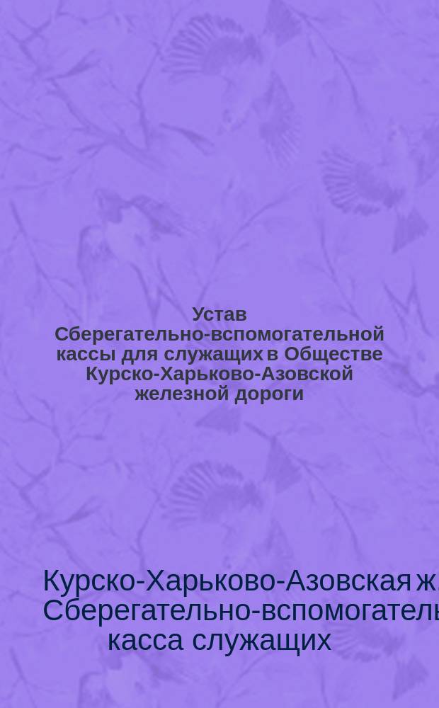 Устав Сберегательно-вспомогательной кассы для служащих в Обществе Курско-Харьково-Азовской железной дороги : Проект