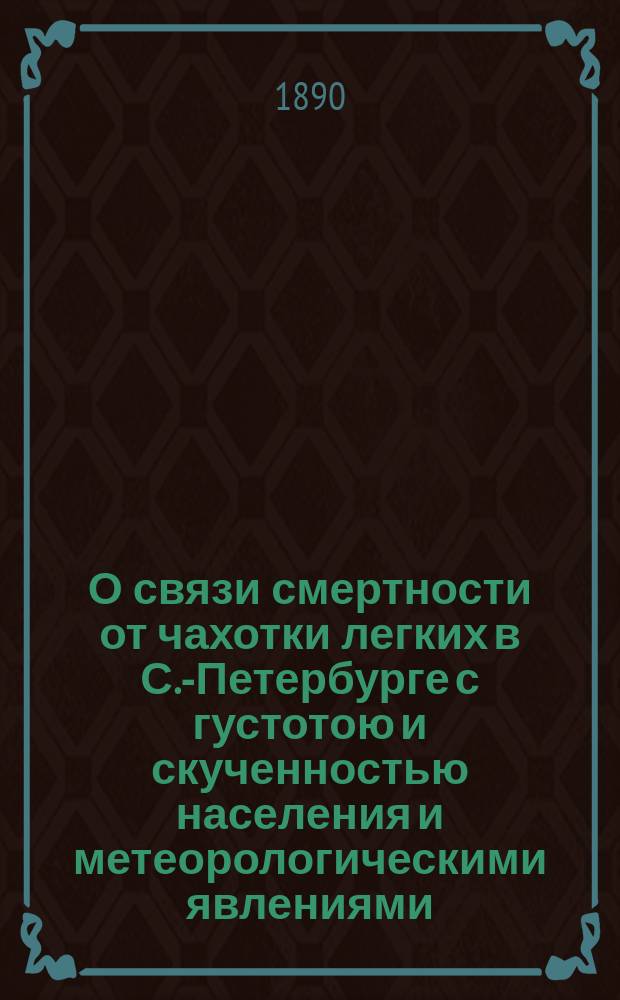 О связи смертности от чахотки легких в С.-Петербурге с густотою и скученностью населения и метеорологическими явлениями : Стат. исследование : Дис. на степень д-ра мед. Н.Н. Лазаренко