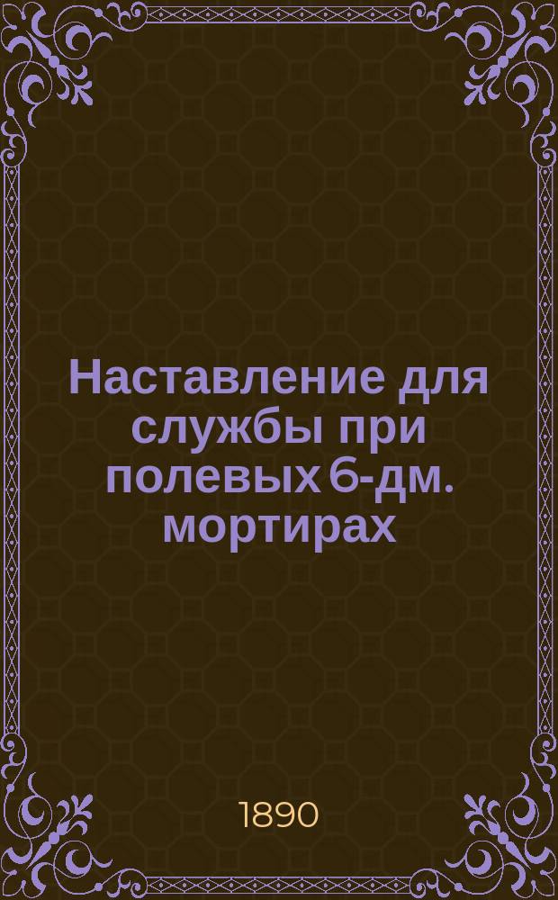 Наставление для службы при полевых 6-дм. мортирах