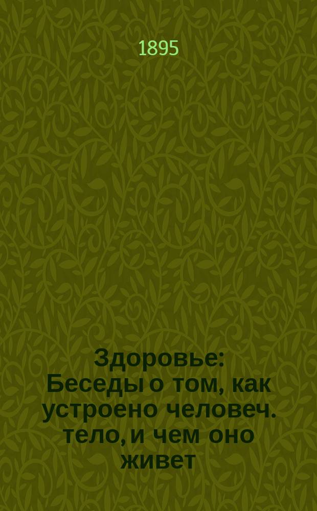 Здоровье : Беседы о том, как устроено человеч. тело, и чем оно живет : Сост. для шк. и грамот. народа врач П. Латышев : Печ. без изм. с 1-го изд