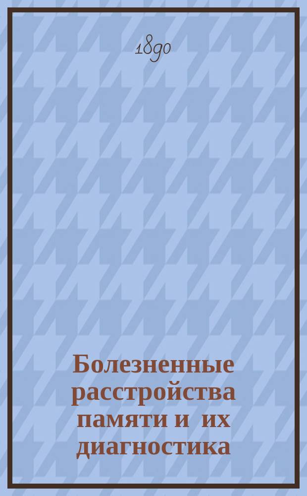 Болезненные расстройства памяти и их диагностика : Из курса общей диагностики душев. болезней, чит. в 1888-89 гг