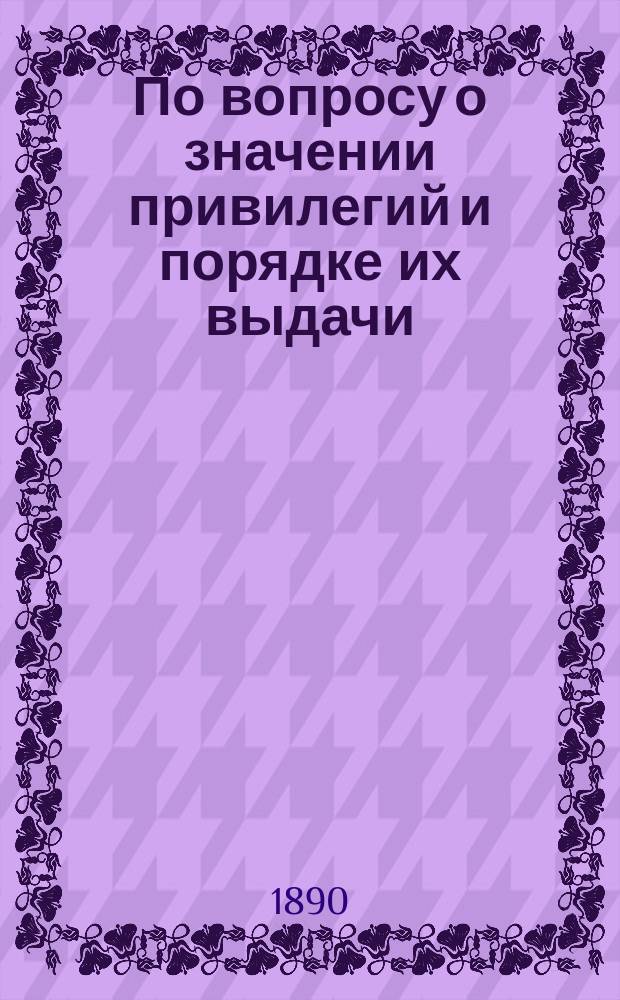 По вопросу о значении привилегий и порядке их выдачи : Обзор некоторых изобретений по ж.-д. делу, привилег. в Германии в 1888 и 1889 годах : Док. П.Н. Котляревского и беседа в 8 Отд. Р. Т. о-ва 3 марта 1890 г., под пред. А.Н. Горчакова. Ч. 1
