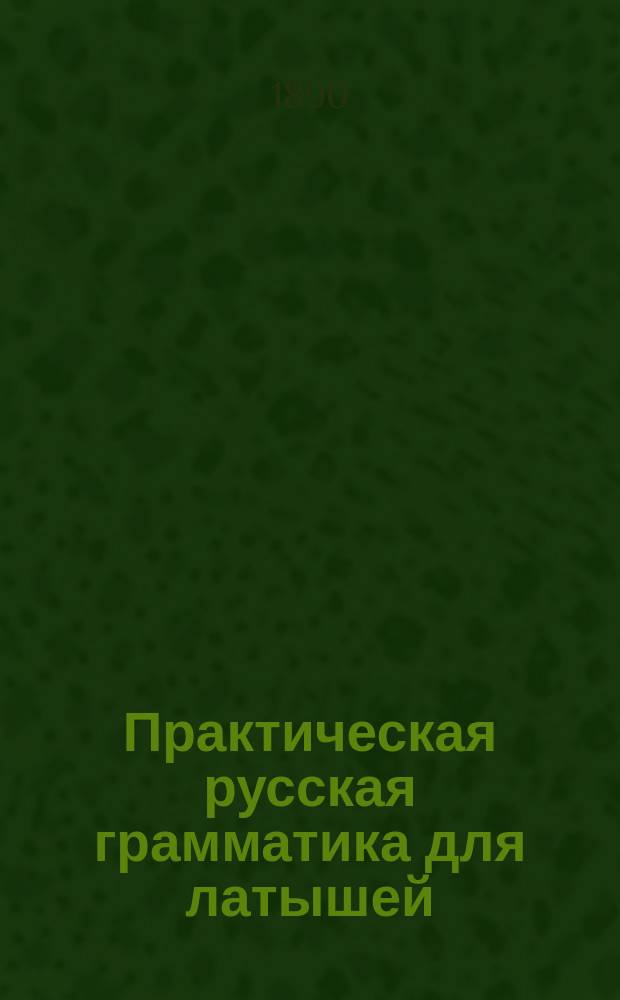 Практическая русская грамматика для латышей : Более 265 письм. граммат. упражнений : Учеб. пособие для учеников сел. и гор. одноклас, двухклас. и др. элементар. уч-щ