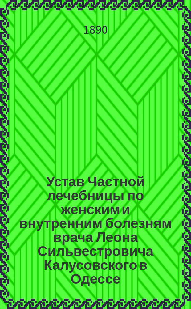 Устав Частной лечебницы по женским и внутренним болезням врача Леона Сильвестровича Калусовского в Одессе : Утв. 25 мая 1889 г.