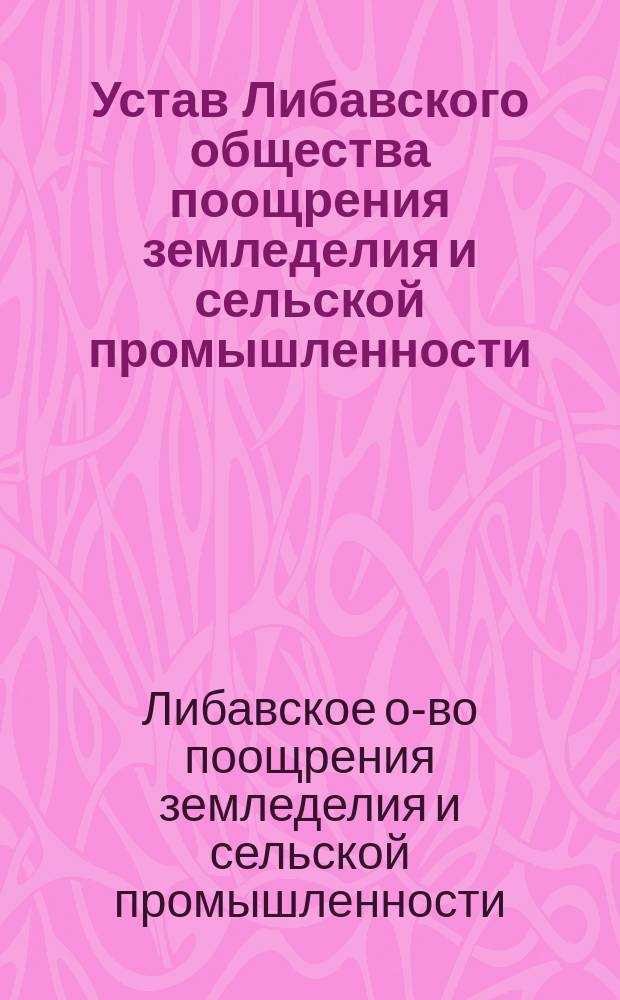 Устав Либавского общества поощрения земледелия и сельской промышленности : Утв. 9 февр. 1890 г.