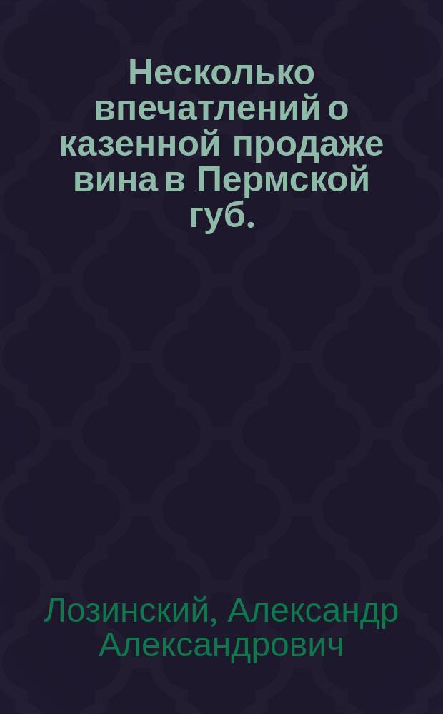 Несколько впечатлений о казенной продаже вина в Пермской губ. : (Докл., чит. в Комис. по вопр. об алкоголизме 18 нояб. 1898 г.)