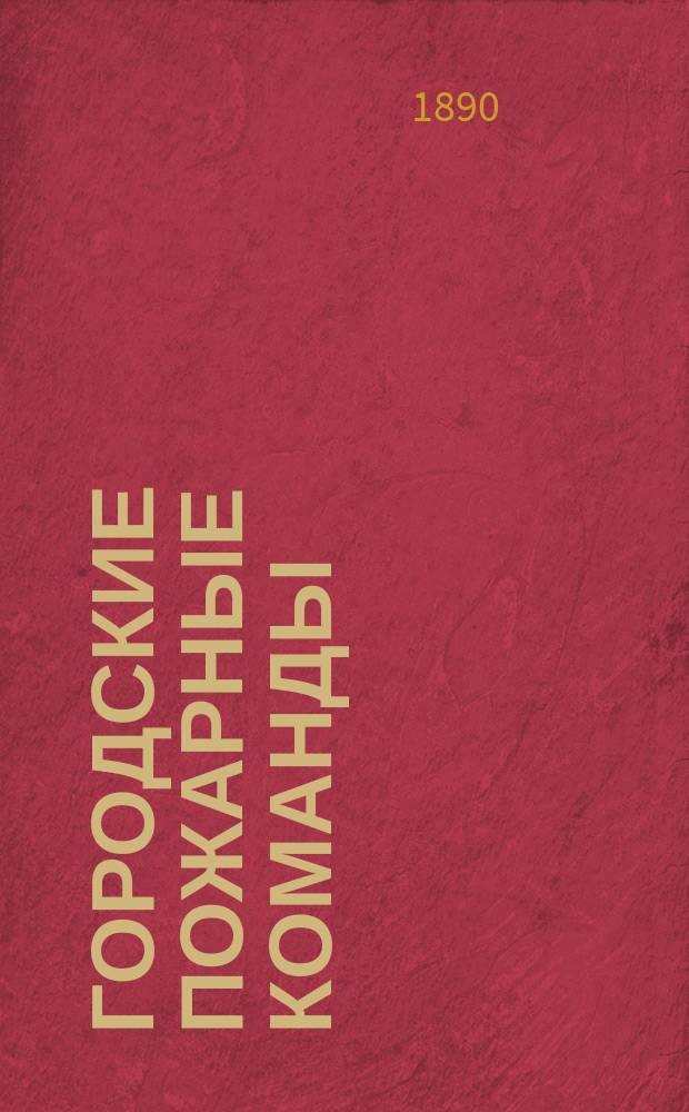 Городские пожарные команды : Опыт руководства к их устройству и отправлению ими службы