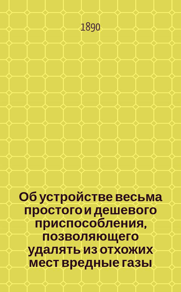 Об устройстве весьма простого и дешевого приспособления, позволяющего удалять из отхожих мест вредные газы : (Сообщ. В.В. Малинина в собр. чл. Нижегор. отд-ния Рус. техн. о-ва 8-го окт. 1888 г.)