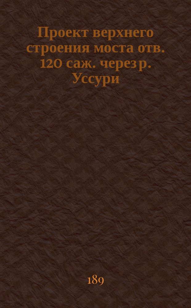Проект верхнего строения моста отв. 120 саж. через р. Уссури