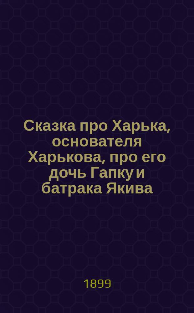 Сказка про Харька, основателя Харькова, про его дочь Гапку и батрака Якива : Писано в 1815 г