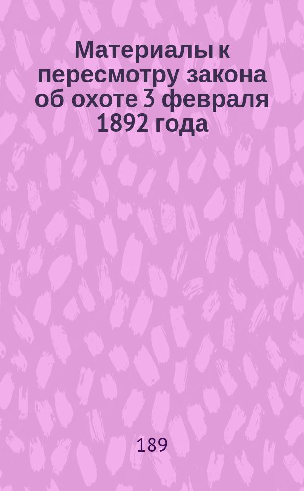 Материалы к пересмотру закона об охоте 3 февраля 1892 года : Собр. Деп. зем. М-ва зем. и гос. имуществ : С прил