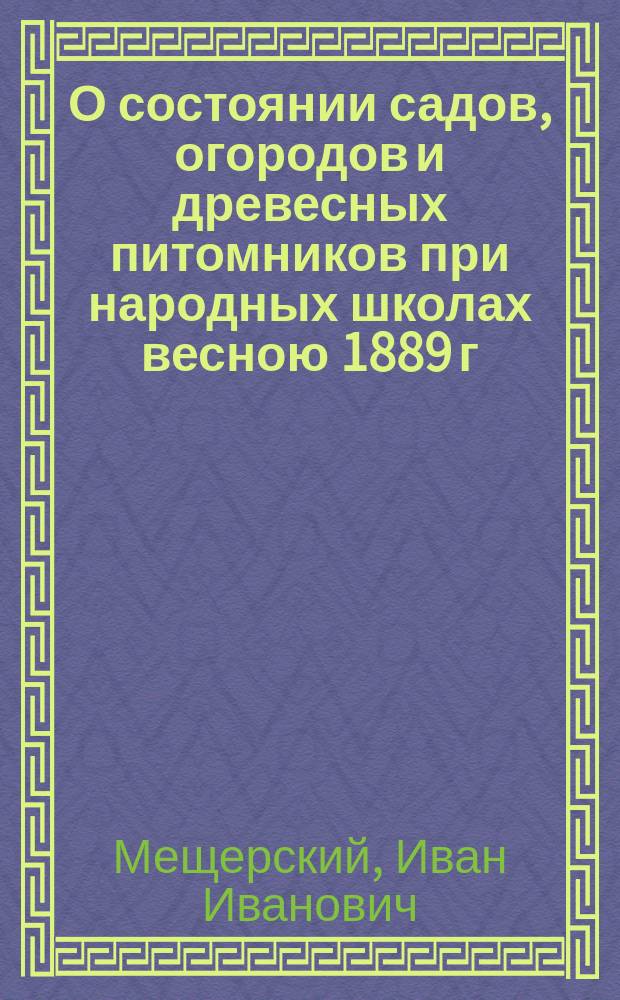 О состоянии садов, огородов и древесных питомников при народных школах весною 1889 г.: По ответам, полученным от учителей 4 секцией Орг. ком. Съезда; О преподавании сельского хозяйства в народных школах и об устройстве при этих школах земледельческих ферм