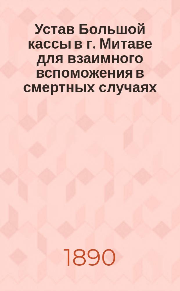 Устав Большой кассы в г. Митаве для взаимного вспоможения в смертных случаях : Утв. 14 февр. 1862 г.