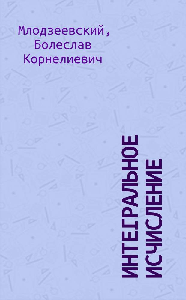 Интегральное исчисление : Уравнения с частными производными : Лекции п. д. Б.К. Млодзеевского. 1889-90 г