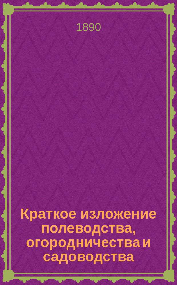 Краткое изложение полеводства, огородничества и садоводства : (Нач. практ. пособие)