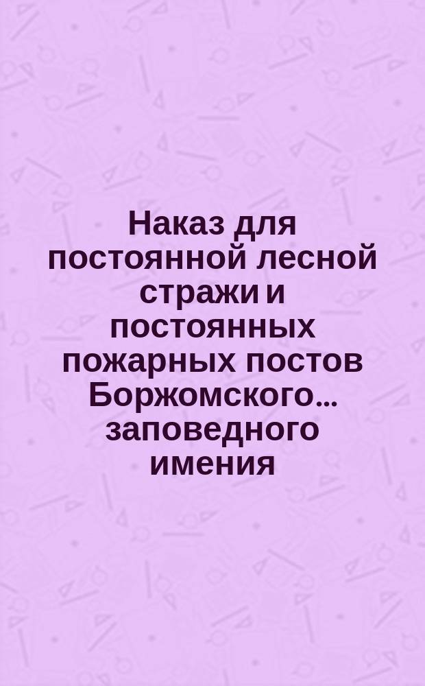 Наказ для постоянной лесной стражи и постоянных пожарных постов Боржомского... заповедного имения
