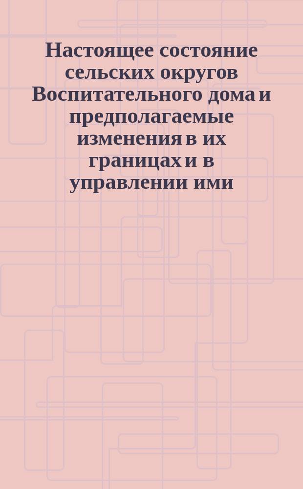 Настоящее состояние сельских округов Воспитательного дома и предполагаемые изменения в их границах и в управлении ими