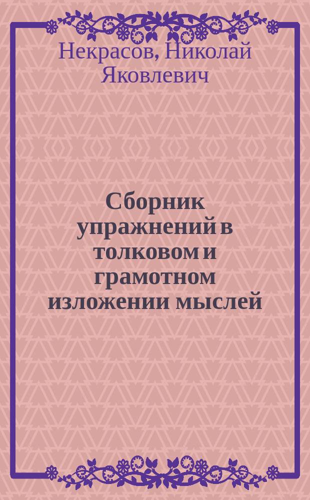 Сборник упражнений в толковом и грамотном изложении мыслей : Практ. руководство по рус. языку для учеников нач. уч-щ и домаш. обучения