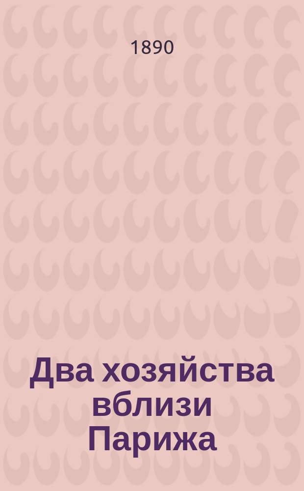 Два хозяйства вблизи Парижа : Сообщение, читанное... в заседании "Общества сельск. хоз. южн. России" 23 янв. 1890 г.