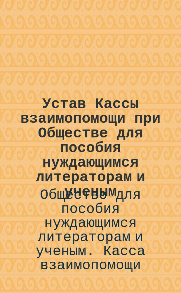 Устав Кассы взаимопомощи при Обществе для пособия нуждающимся литераторам и ученым : Утв. 22 нояб. 1890 г.