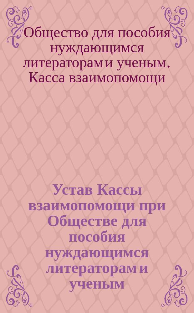 Устав Кассы взаимопомощи при Обществе для пособия нуждающимся литераторам и ученым : Утв. 22 нояб. 1890 г.