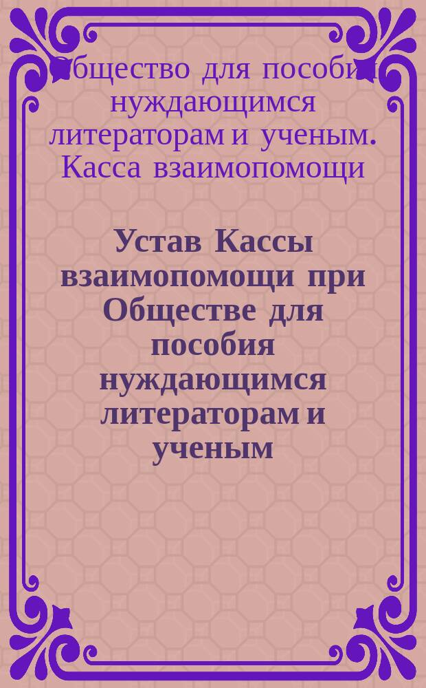Устав Кассы взаимопомощи при Обществе для пособия нуждающимся литераторам и ученым : Утв. 22 нояб. 1890 г.