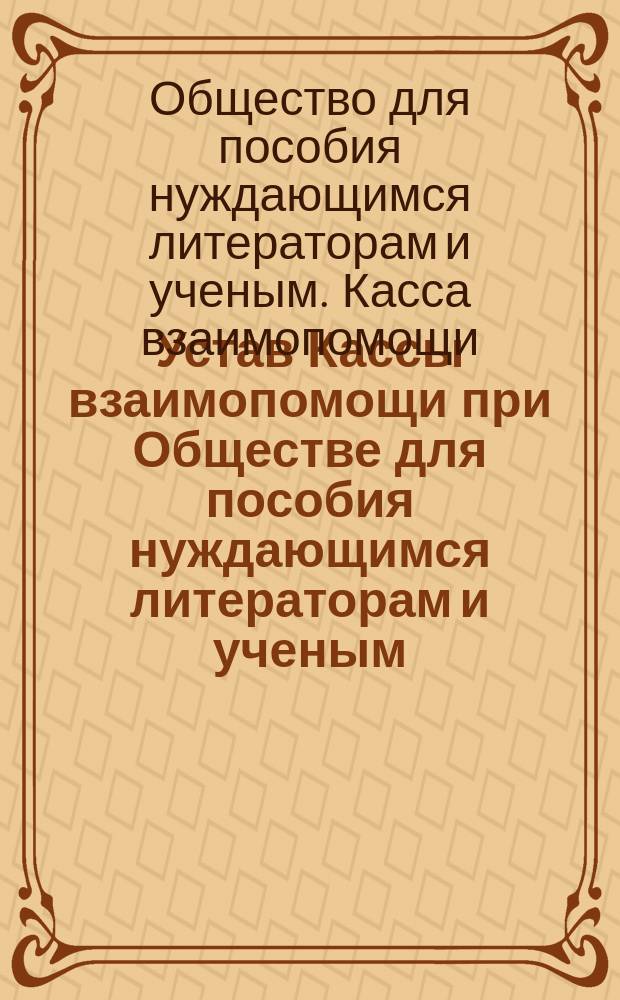 Устав Кассы взаимопомощи при Обществе для пособия нуждающимся литераторам и ученым : Утв. 22 нояб. 1890 г.