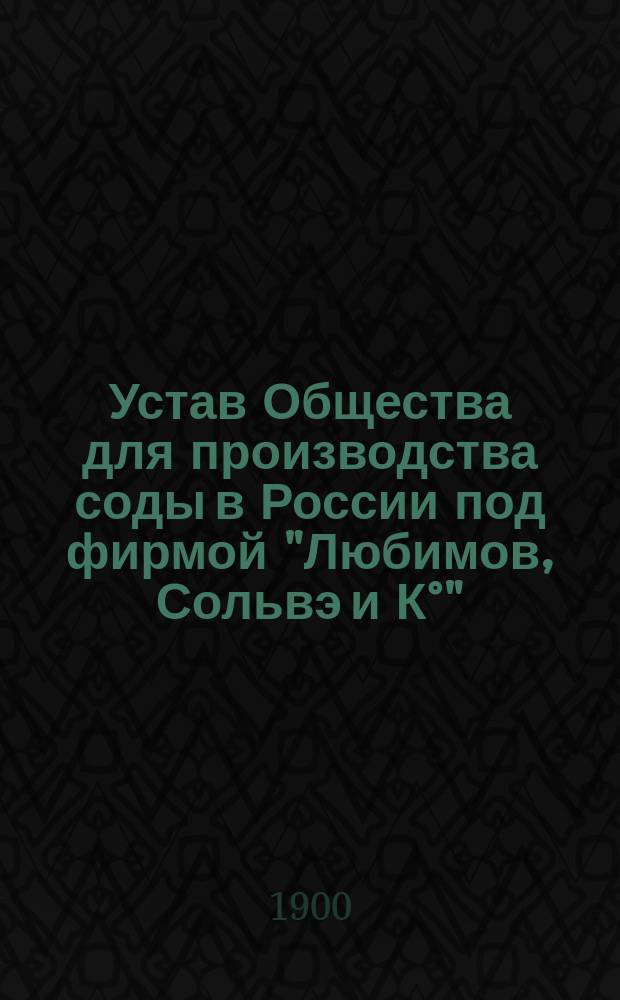 Устав Общества для производства соды в России под фирмой "Любимов, Сольвэ и К°" : С изм., утв. 16 июня 1900 г.