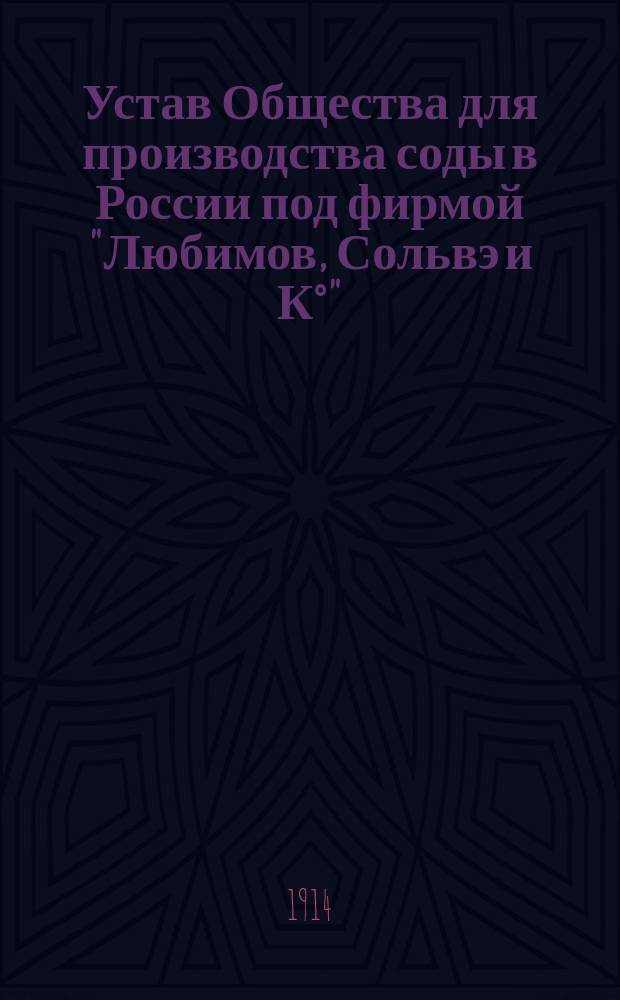 Устав Общества для производства соды в России под фирмой "Любимов, Сольвэ и К°" : С изм., утв. 16 июня 1900 г.