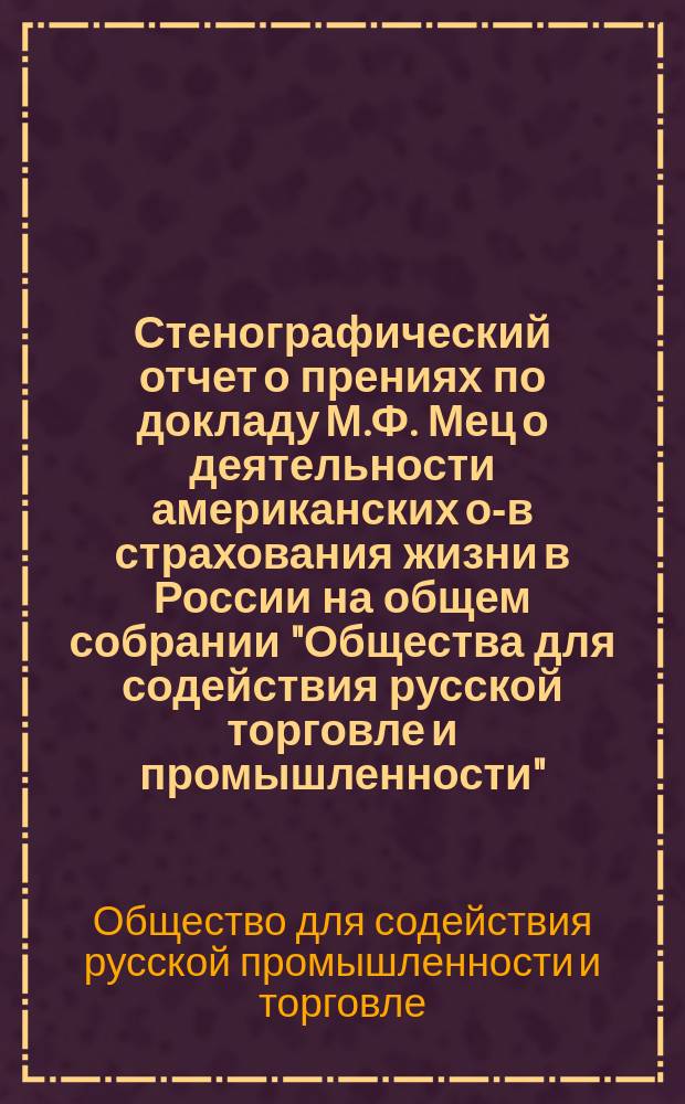 Стенографический отчет о прениях [по докладу М.Ф. Мец о деятельности американских о-в страхования жизни в России] на общем собрании "Общества для содействия русской торговле и промышленности" : 11-го апр. 1890 г