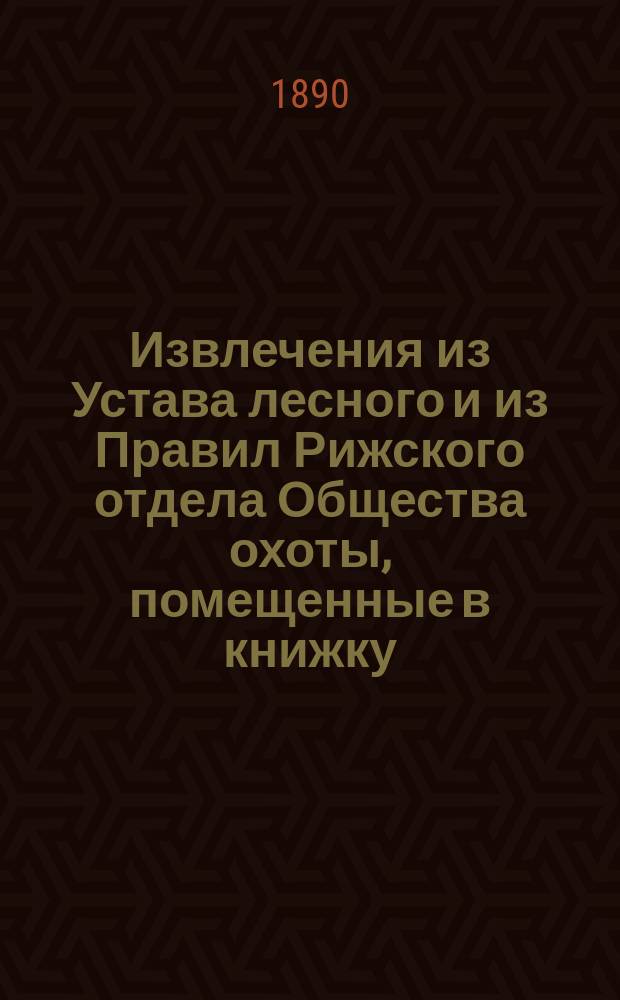 Извлечения из Устава лесного и из Правил Рижского отдела Общества охоты, помещенные в книжку, которой предложено снабдить лесную стражу