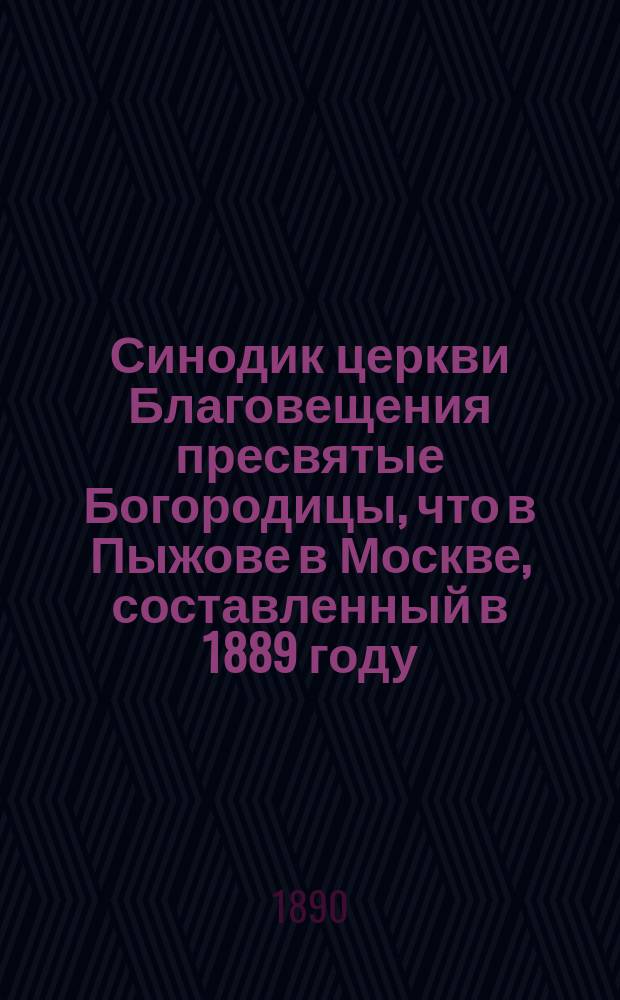 Синодик церкви Благовещения пресвятые Богородицы, что в Пыжове в Москве, составленный в 1889 году, на основании прежних древних синодиков, исторических о церкви и прихожанах документов, церковных и причтовых билетов, завещанных на вечное поминовение священником означенной церкви Константином Орловым