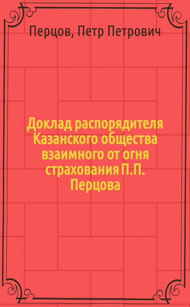 Доклад распорядителя Казанского общества взаимного от огня страхования П.П. Перцова, о занятиях Третьего съезда представителей обществ взаимных городских страхований, бывшего в Петербурге с 20 по 28 января 1890 года