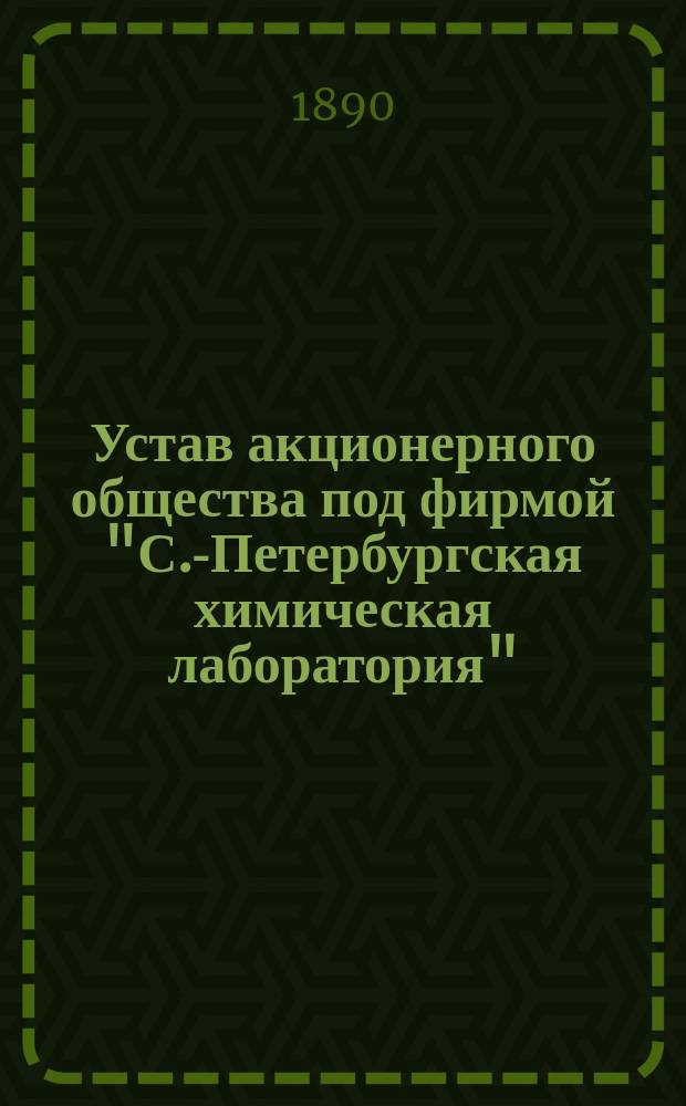 Устав акционерного общества под фирмой "С.-Петербургская химическая лаборатория" : Утв. 9 февр. 1890 г.