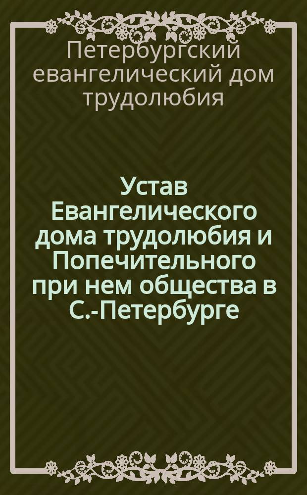 Устав Евангелического дома трудолюбия и Попечительного при нем общества в С.-Петербурге : Утв. 20 авг. 1890 г.