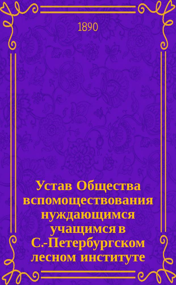 Устав Общества вспомоществования нуждающимся учащимся в С.-Петербургском лесном институте : Утв. 25 февр. 1890 г