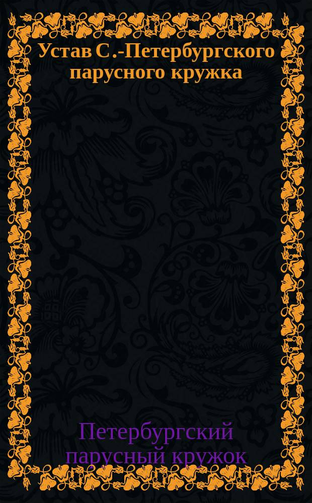 Устав С.-Петербургского парусного кружка : С прил. правил по гавани и правил для гонок и табл. и правил учета времени на гонках : Утв. 22 июня 1890 г.